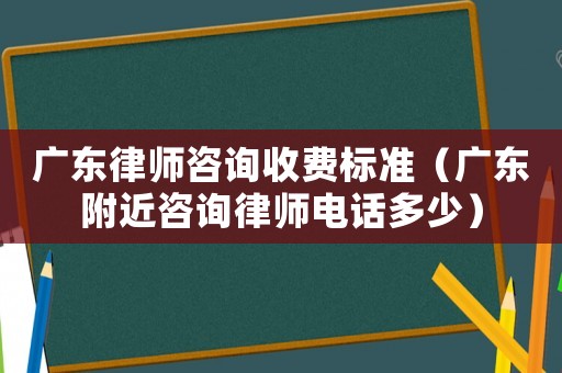 廣東律師咨詢收費標準（廣東附近咨詢律師電話多少）