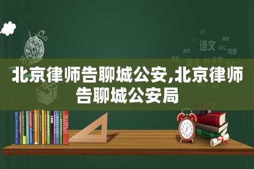 北京律師告聊城公安,北京律師告聊城公安局