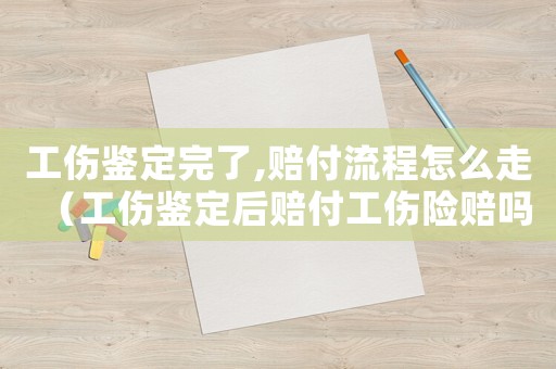 工傷鑒定完了,賠付流程怎么走（工傷鑒定后賠付工傷險賠嗎）