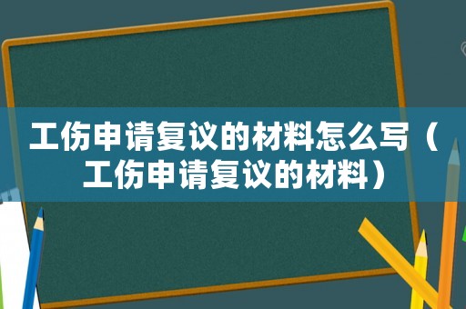 工傷申請復議的材料怎么寫（工傷申請復議的材料）