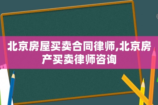 北京房屋買賣合同律師,北京房產(chǎn)買賣律師咨詢