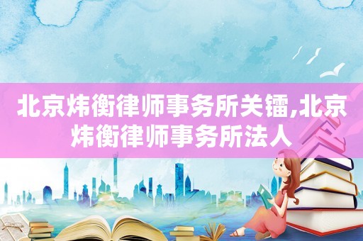 北京煒衡律師事務所關鐳,北京煒衡律師事務所法人