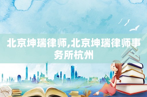 北京坤瑞律師,北京坤瑞律師事務所杭州