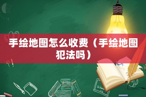 手繪地圖怎么收費（手繪地圖犯法嗎）