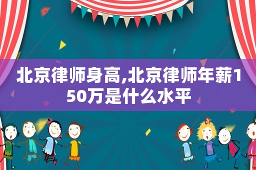 北京律師身高,北京律師年薪150萬(wàn)是什么水平