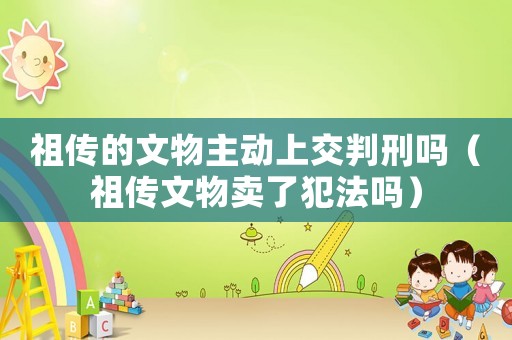 祖?zhèn)鞯奈奈镏鲃由辖慌行虇幔ㄗ鎮(zhèn)魑奈镔u了犯法嗎）
