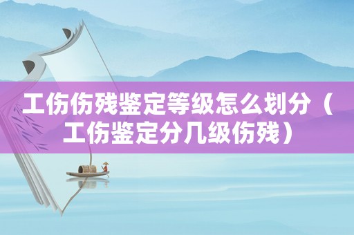 工傷傷殘鑒定等級怎么劃分（工傷鑒定分幾級傷殘）