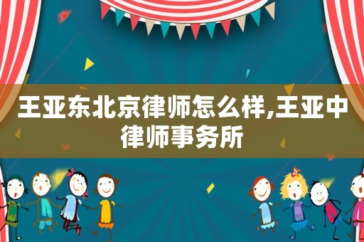 王亞東北京律師怎么樣,王亞中律師事務所