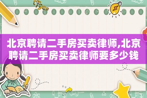 北京聘請二手房買賣律師,北京聘請二手房買賣律師要多少錢