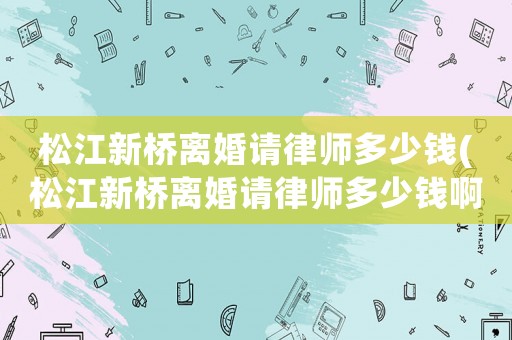 松江新橋離婚請律師多少錢(松江新橋離婚請律師多少錢啊)