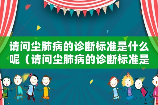 請問塵肺病的診斷標準是什么呢（請問塵肺病的診斷標準是什么）