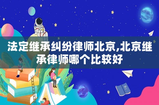 法定繼承糾紛律師北京,北京繼承律師哪個比較好