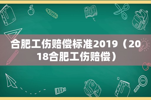 合肥工傷賠償標(biāo)準(zhǔn)2019（2018合肥工傷賠償）