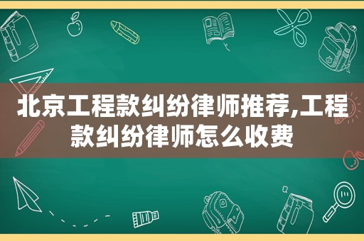 北京工程款糾紛律師推薦,工程款糾紛律師怎么收費