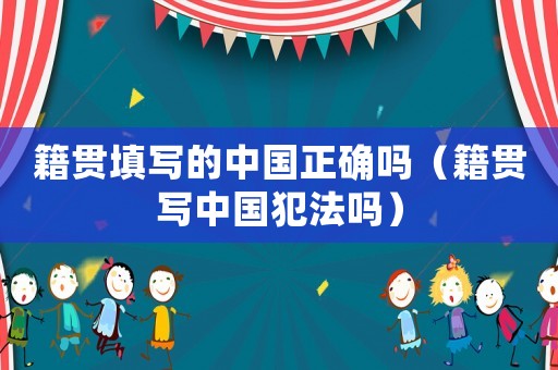 籍貫填寫的中國(guó)正確嗎（籍貫寫中國(guó)犯法嗎）