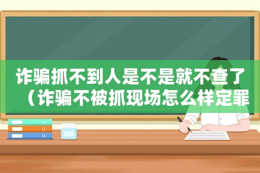 詐騙抓不到人是不是就不查了（詐騙不被抓現場怎么樣定罪）