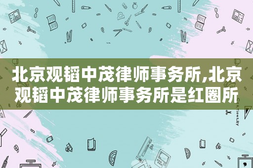 北京觀韜中茂律師事務(wù)所,北京觀韜中茂律師事務(wù)所是紅圈所嗎