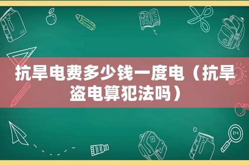 抗旱電費(fèi)多少錢一度電（抗旱盜電算犯法嗎）