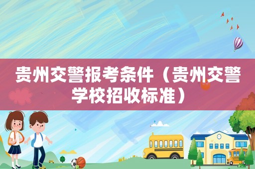 貴州交警報考條件（貴州交警學校招收標準）