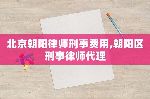 北京朝陽律師刑事費用,朝陽區(qū)刑事律師代理