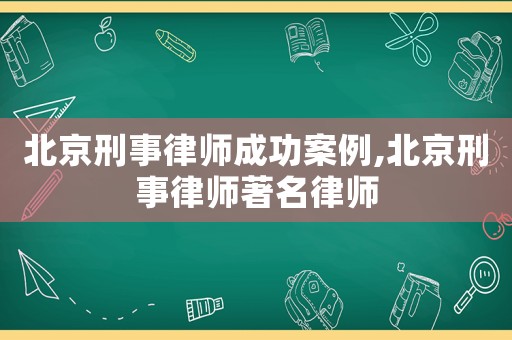北京刑事律師成功案例,北京刑事律師著名律師