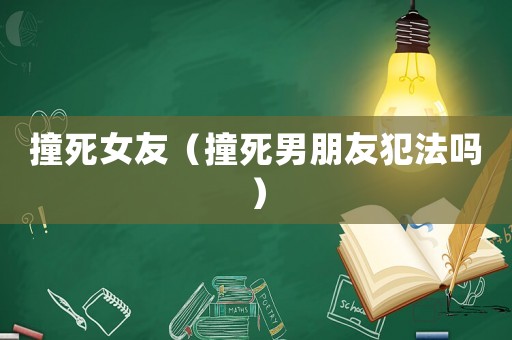 撞死女友（撞死男朋友犯法嗎）