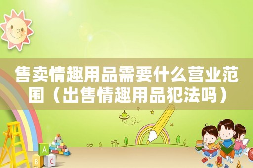 售賣情趣用品需要什么營業范圍（出售情趣用品犯法嗎）
