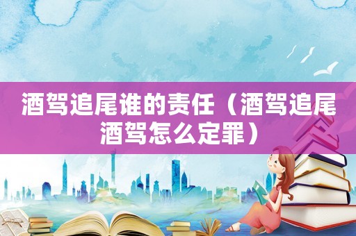 酒駕追尾誰的責(zé)任（酒駕追尾酒駕怎么定罪）