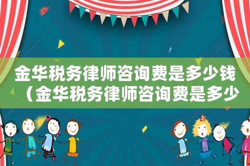 金華稅務律師咨詢費是多少錢（金華稅務律師咨詢費是多少）