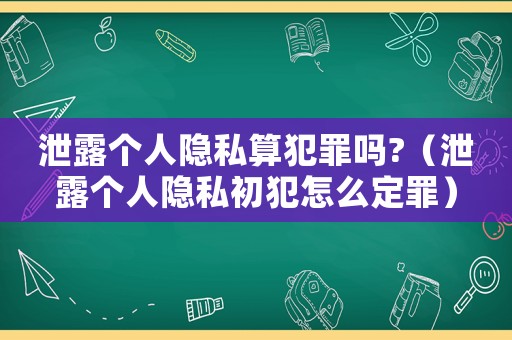 泄露個人隱私算犯罪嗎?（泄露個人隱私初犯怎么定罪）