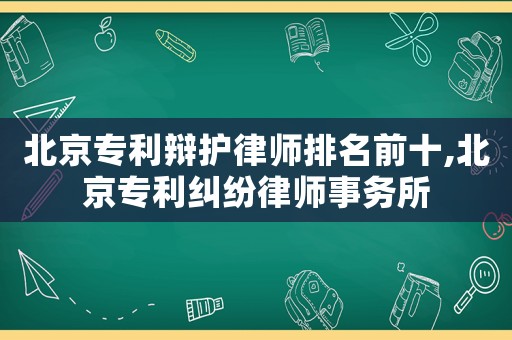 北京專利辯護律師排名前十,北京專利糾紛律師事務所