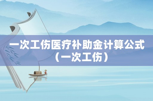 一次工傷醫療補助金計算公式（一次工傷）