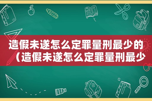 造假未遂怎么定罪量刑最少的（造假未遂怎么定罪量刑最少）
