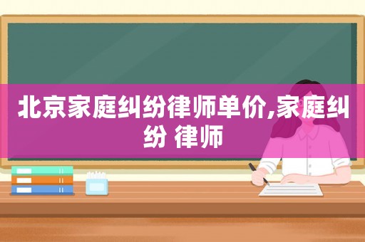 北京家庭糾紛律師單價,家庭糾紛 律師
