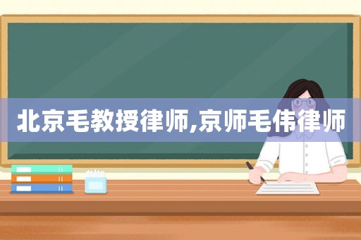 北京毛教授律師,京師毛偉律師