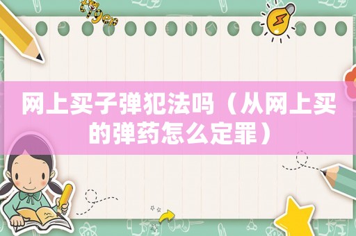 網(wǎng)上買子彈犯法嗎（從網(wǎng)上買的彈藥怎么定罪）