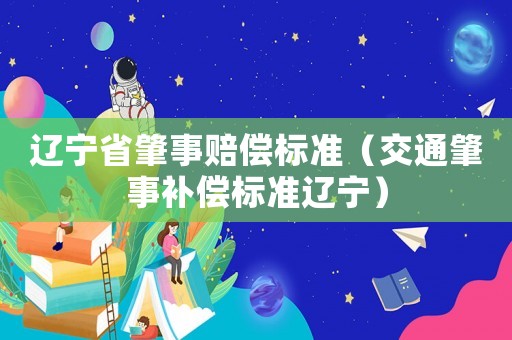 遼寧省肇事賠償標準（交通肇事補償標準遼寧）