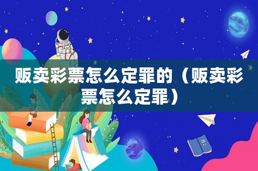 販賣(mài)彩票怎么定罪的（販賣(mài)彩票怎么定罪）