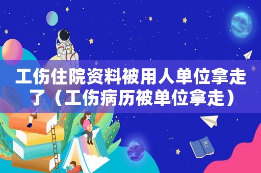 工傷住院資料被用人單位拿走了（工傷病歷被單位拿走）