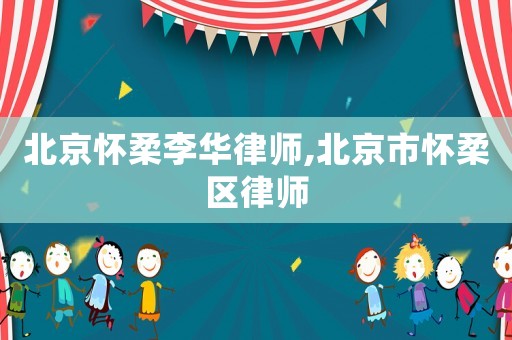 北京懷柔李華律師,北京市懷柔區律師