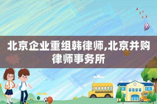 北京企業重組韓律師,北京并購律師事務所