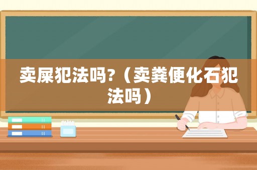 賣屎犯法嗎?（賣糞便化石犯法嗎）