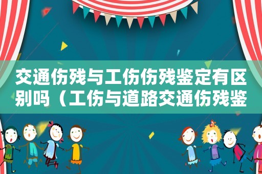 交通傷殘與工傷傷殘鑒定有區別嗎（工傷與道路交通傷殘鑒定的區分）