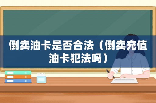 倒賣油卡是否合法（倒賣充值油卡犯法嗎）