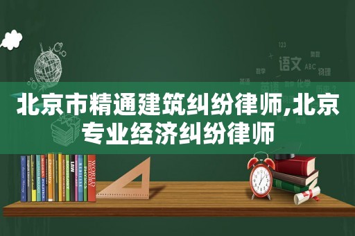 北京市精通建筑糾紛律師,北京專業經濟糾紛律師