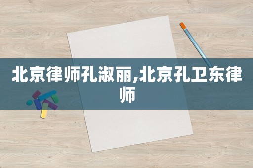 北京律師孔淑麗,北京孔衛(wèi)東律師
