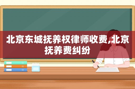 北京東城撫養(yǎng)權(quán)律師收費(fèi),北京撫養(yǎng)費(fèi)糾紛