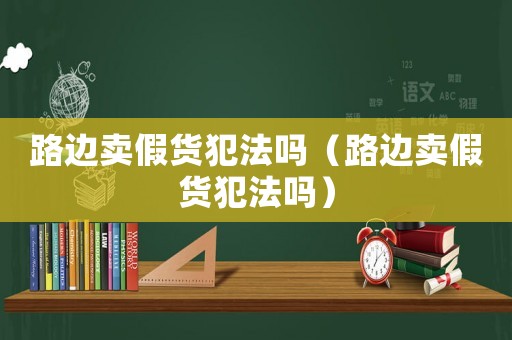 路邊賣假貨犯法嗎（路邊賣假貨犯法嗎）