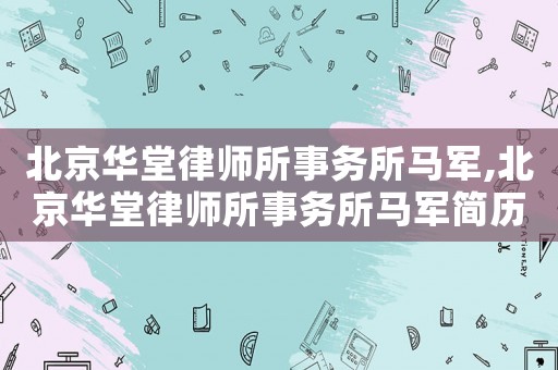 北京華堂律師所事務所馬軍,北京華堂律師所事務所馬軍簡歷