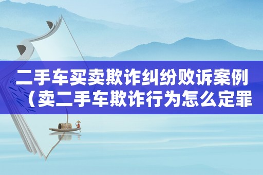 二手車(chē)買(mǎi)賣(mài)欺詐糾紛敗訴案例（賣(mài)二手車(chē)欺詐行為怎么定罪）